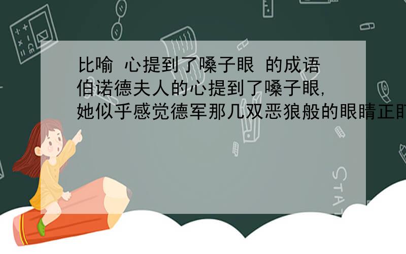 比喻 心提到了嗓子眼 的成语伯诺德夫人的心提到了嗓子眼,她似乎感觉德军那几双恶狼般的眼睛正盯在越来越短的蜡烛上.用一个成语形容她当时的心情.