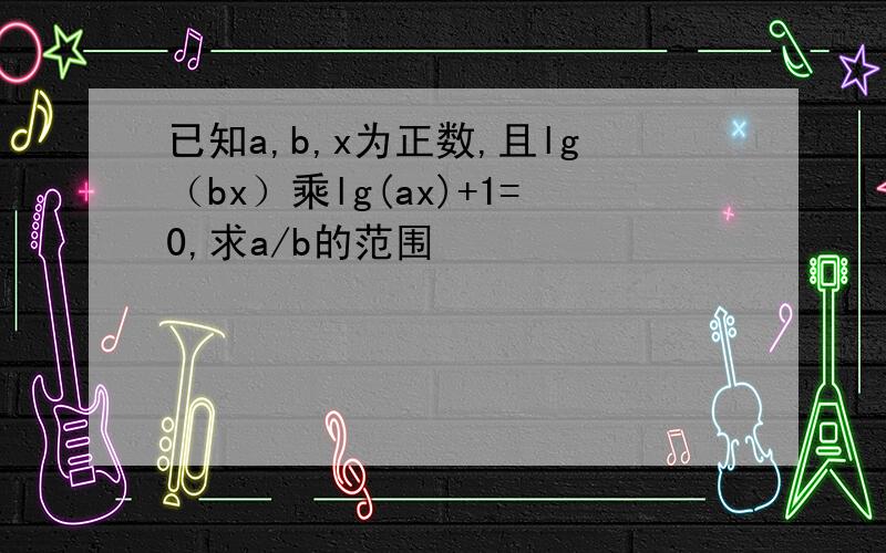 已知a,b,x为正数,且lg（bx）乘lg(ax)+1=0,求a/b的范围