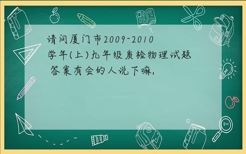 请问厦门市2009-2010学年(上)九年级质检物理试题 答案有会的人说下嘛,