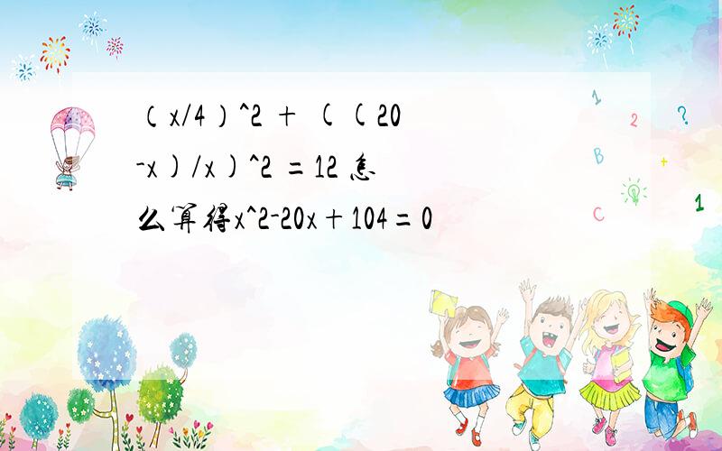 （x/4）^2 + ((20-x)/x)^2 =12 怎么算得x^2-20x+104=0