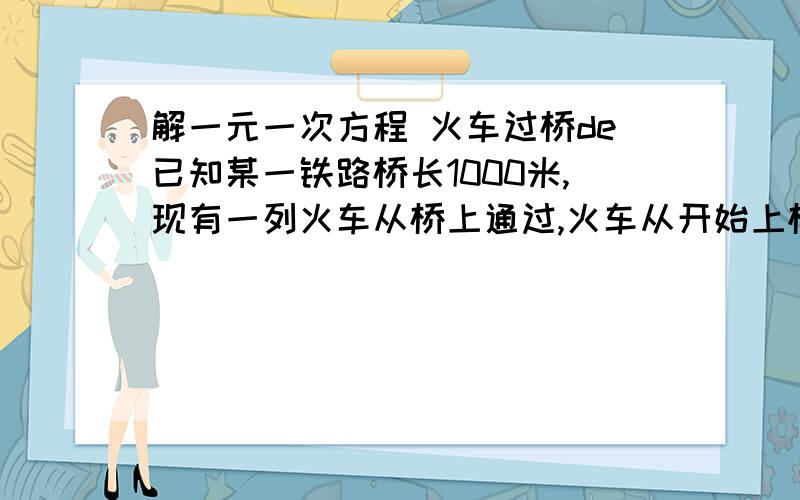 解一元一次方程 火车过桥de已知某一铁路桥长1000米,现有一列火车从桥上通过,火车从开始上桥到完全过桥共用了1分钟,整个火车子在桥上的时间为40秒,求火车的平均速度