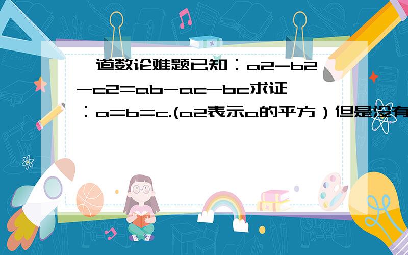 一道数论难题已知：a2-b2-c2=ab-ac-bc求证：a=b=c.(a2表示a的平方）但是没有错3楼：你把题目改掉了……