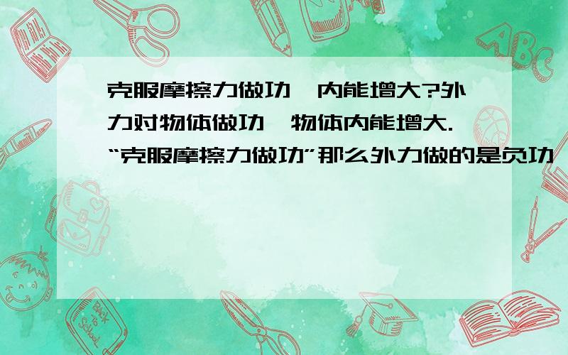 克服摩擦力做功,内能增大?外力对物体做功,物体内能增大.“克服摩擦力做功”那么外力做的是负功,内能为什么增大?