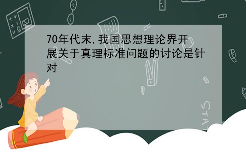 70年代末,我国思想理论界开展关于真理标准问题的讨论是针对