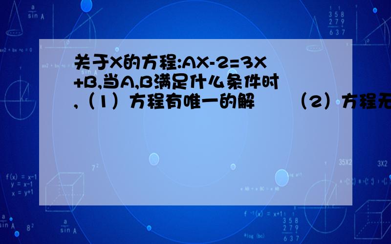 关于X的方程:AX-2=3X+B,当A,B满足什么条件时,（1）方程有唯一的解      （2）方程无解           （3）方程有无穷多解急啊，今晚必须解，明天要交的！！！                 不然会被老师劈死的！