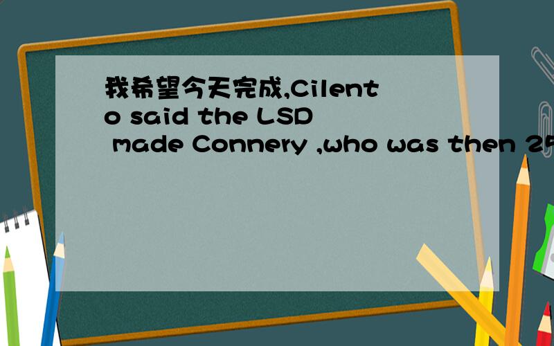 我希望今天完成,Cilento said the LSD made Connery ,who was then 25,so i_______ that he spent days in bed recovering.