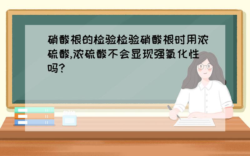 硝酸根的检验检验硝酸根时用浓硫酸,浓硫酸不会显现强氧化性吗?