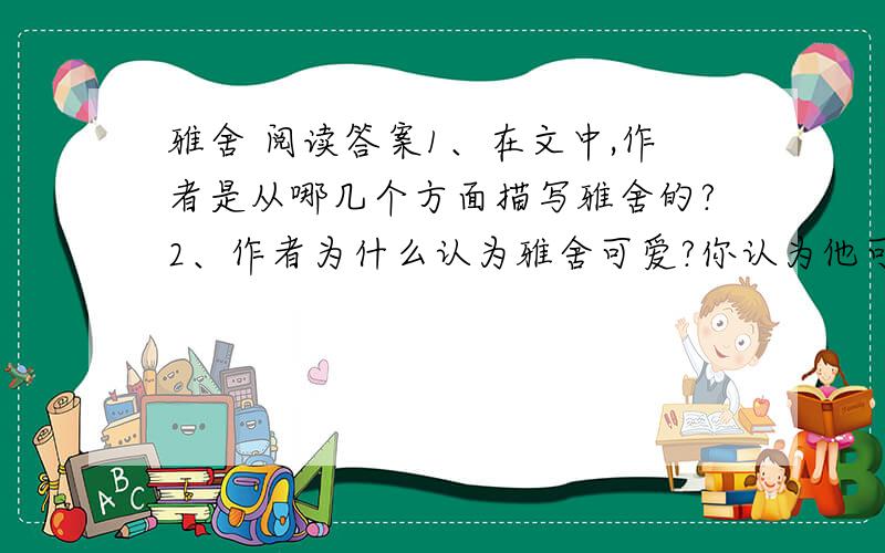 雅舍 阅读答案1、在文中,作者是从哪几个方面描写雅舍的?2、作者为什么认为雅舍可爱?你认为他可爱吗?谈谈你读完本文后的感受?3、作者居于陋室却不嫌其陋,而能不失雅致的生活并充满感情