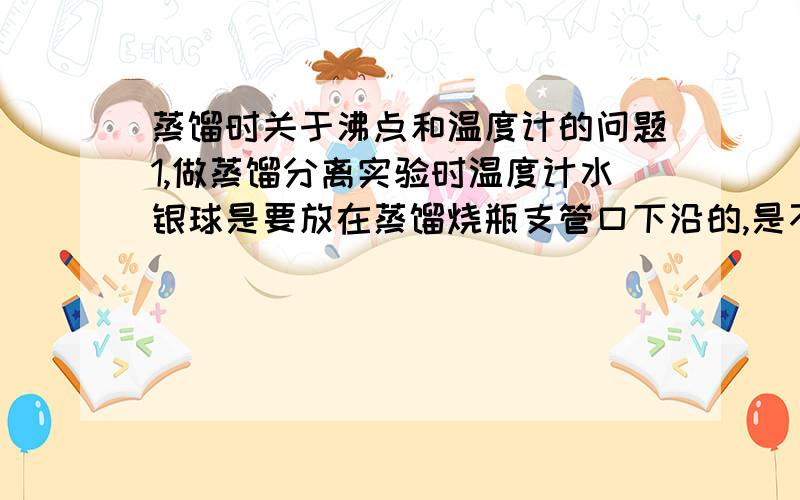 蒸馏时关于沸点和温度计的问题1,做蒸馏分离实验时温度计水银球是要放在蒸馏烧瓶支管口下沿的,是不能放在液面以下的,但如果只是制作蒸馏水,能不能放在液面以下?（以做题的角度确切一