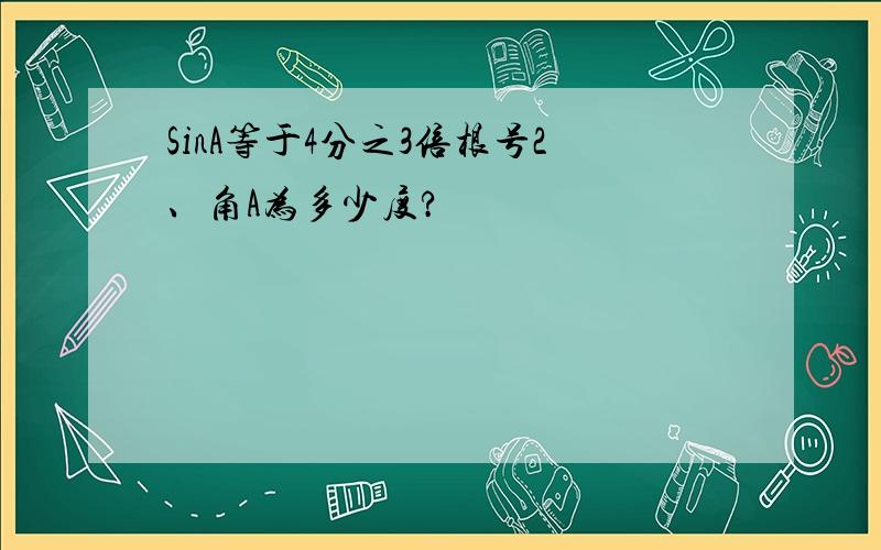 SinA等于4分之3倍根号2、角A为多少度?