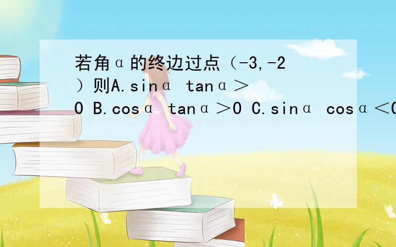 若角α的终边过点（-3,-2）则A.sinα tanα＞0 B.cosα tanα＞0 C.sinα cosα＜0 D.sinα cosα＞0