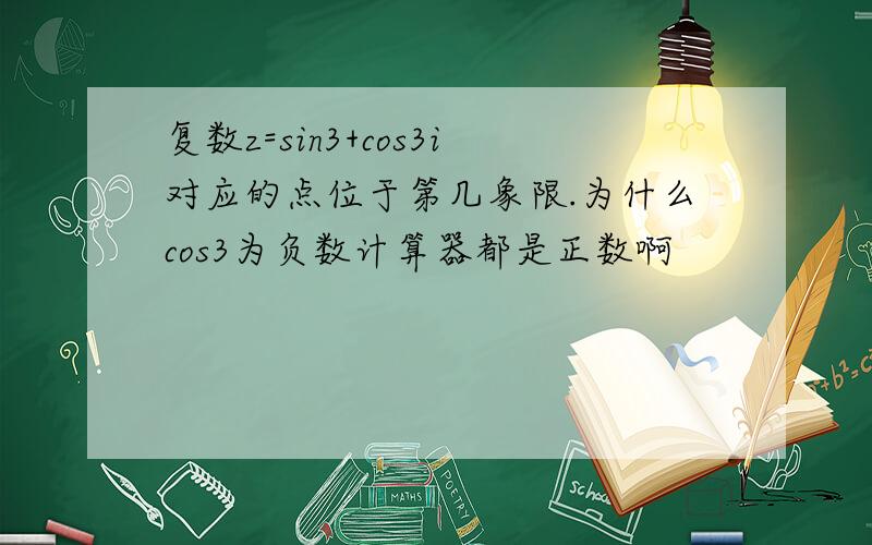 复数z=sin3+cos3i对应的点位于第几象限.为什么cos3为负数计算器都是正数啊