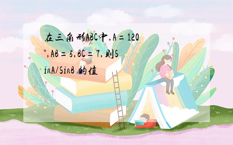 在三角形ABC中,A=120°,AB=5,BC=7,则SinA/SinB 的值