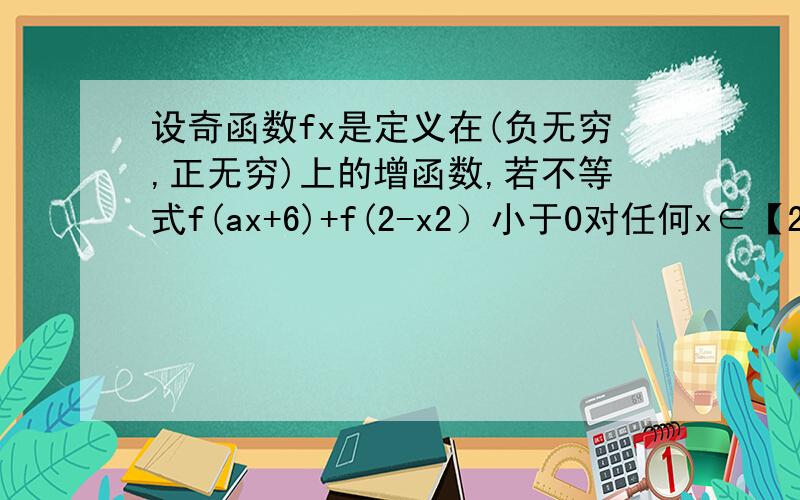 设奇函数fx是定义在(负无穷,正无穷)上的增函数,若不等式f(ax+6)+f(2-x2）小于0对任何x∈【2,4】都成立.求实数a的取值范围.