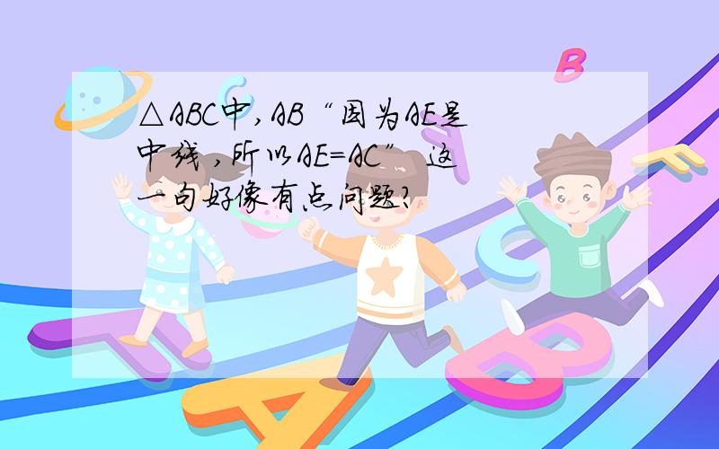 △ABC中,AB“因为AE是中线 ,所以AE=AC” 这一句好像有点问题？