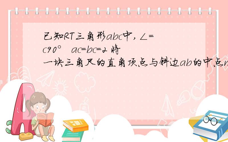 已知RT三角形abc中,∠=c90° ac=bc=2 将一块三角尺的直角顶点与斜边ab的中点m重合,当三角尺绕着点M旋转时