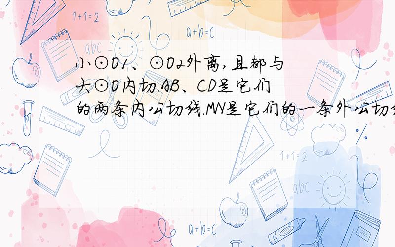 小⊙O1、⊙O2外离,且都与大⊙O内切.AB、CD是它们的两条内公切线.MN是它们的一条外公切线.求证：AD//MN.不要网络查询的.）