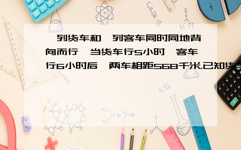 一列货车和一列客车同时同地背向而行,当货车行5小时,客车行6小时后,两车相距568千米.已知货车每小时比客车快8千米.客车每小时行多少千米?