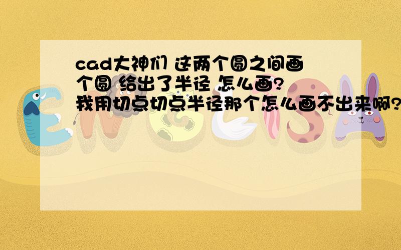 cad大神们 这两个圆之间画个圆 给出了半径 怎么画? 我用切点切点半径那个怎么画不出来啊?在线等