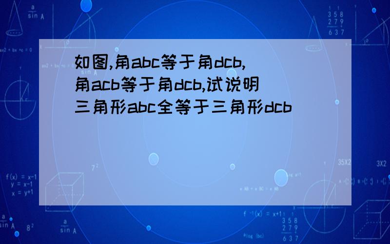 如图,角abc等于角dcb,角acb等于角dcb,试说明三角形abc全等于三角形dcb