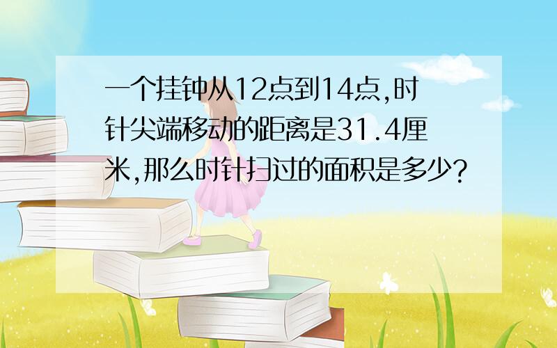 一个挂钟从12点到14点,时针尖端移动的距离是31.4厘米,那么时针扫过的面积是多少?