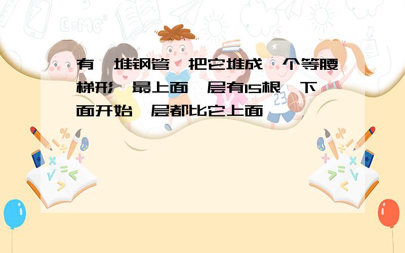 有一堆钢管,把它堆成一个等腰梯形,最上面一层有15根,下面开始一层都比它上面一