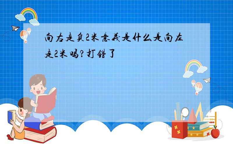 向右走负2米意义是什么是向左走2米吗？打错了