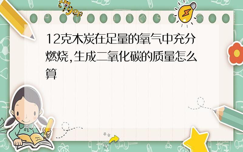 12克木炭在足量的氧气中充分燃烧,生成二氧化碳的质量怎么算