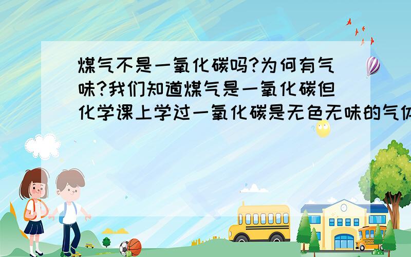 煤气不是一氧化碳吗?为何有气味?我们知道煤气是一氧化碳但化学课上学过一氧化碳是无色无味的气体可是我们使用煤气是常常可以闻到一种特殊气味那是为什么呢?