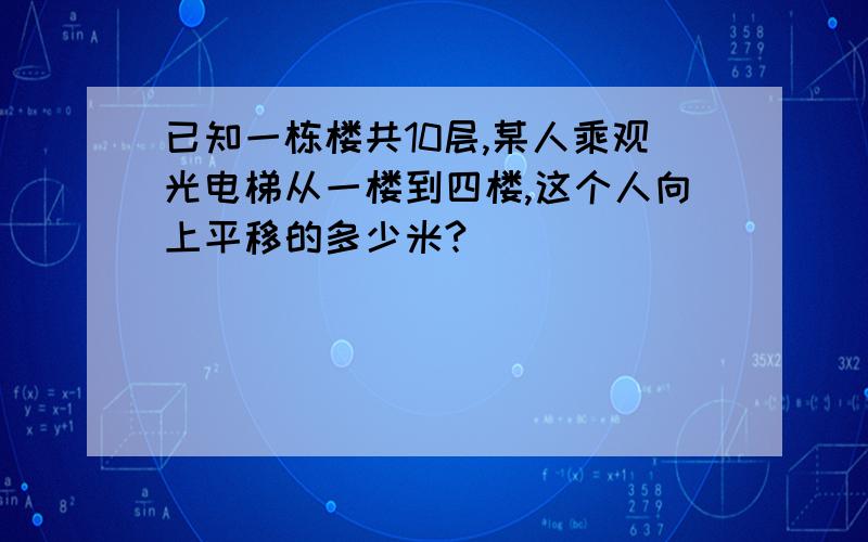 已知一栋楼共10层,某人乘观光电梯从一楼到四楼,这个人向上平移的多少米?