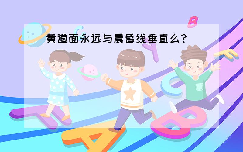 黄道面永远与晨昏线垂直么?