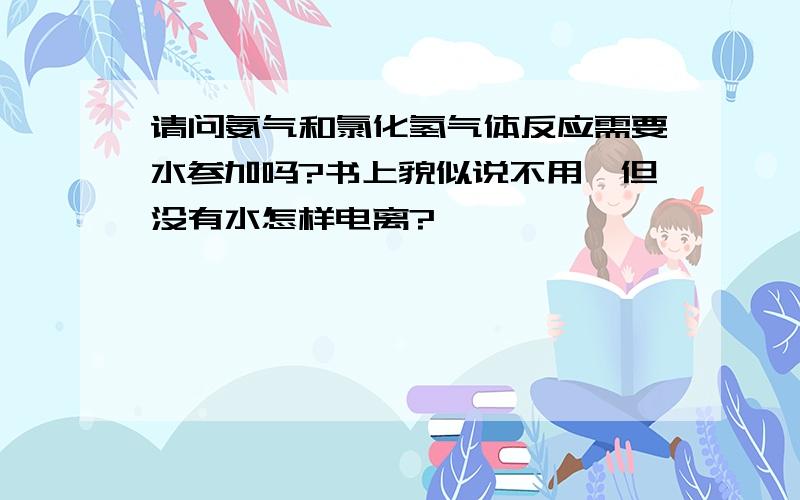 请问氨气和氯化氢气体反应需要水参加吗?书上貌似说不用,但没有水怎样电离?