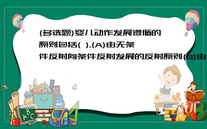 (多选题)婴儿动作发展遵循的原则包括( ).(A)由无条件反射向条件反射发展的反射原则(B)由上到下发展的头尾原则(C)由内向外发展的近远原则(D)由大动作向精细动作发展的大小原则