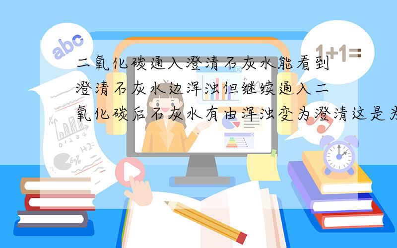 二氧化碳通入澄清石灰水能看到澄清石灰水边浑浊但继续通入二氧化碳后石灰水有由浑浊变为澄清这是为什么?