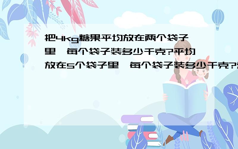 把4kg糖果平均放在两个袋子里,每个袋子装多少千克?平均放在5个袋子里,每个袋子装多少千克?波波有卡通书六本,故事书十九本,故事书是卡通书的多少倍?卡通书是故事书的几分之几?