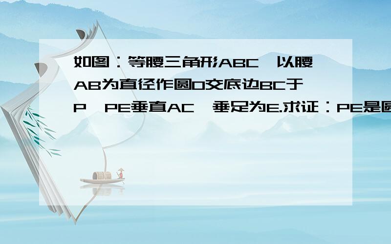 如图：等腰三角形ABC,以腰AB为直径作圆O交底边BC于P,PE垂直AC,垂足为E.求证：PE是圆O的切线.