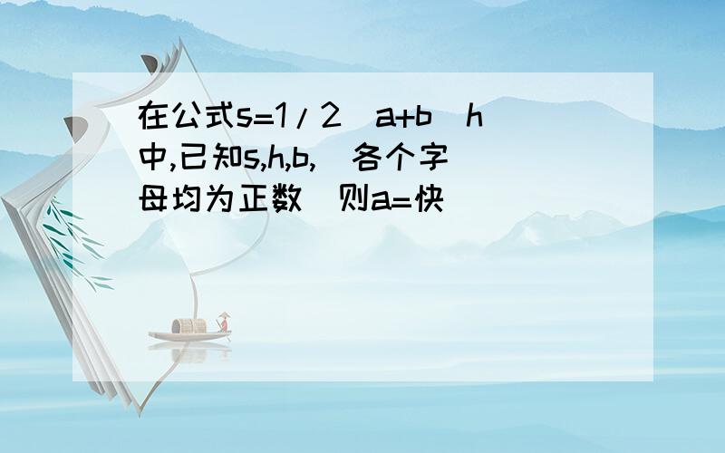 在公式s=1/2(a+b)h中,已知s,h,b,(各个字母均为正数)则a=快