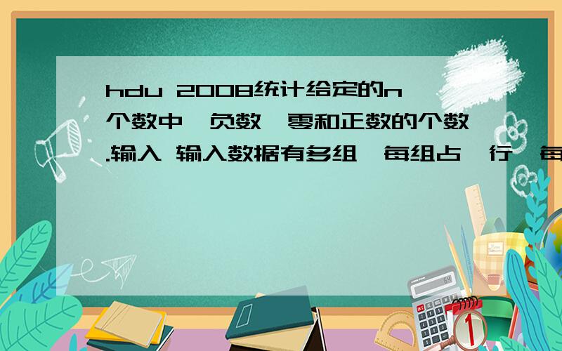 hdu 2008统计给定的n个数中,负数、零和正数的个数.输入 输入数据有多组,每组占一行,每行的第一个数是整数n（n