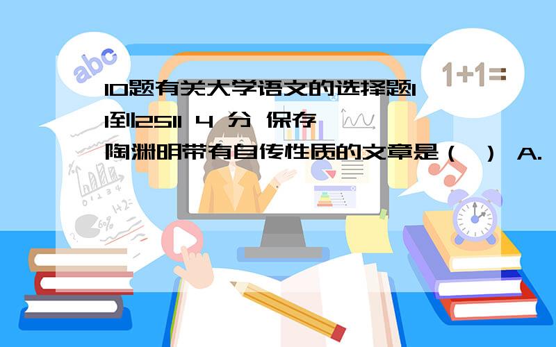 10题有关大学语文的选择题11到2511 4 分 保存 陶渊明带有自传性质的文章是（ ） A.《桃花源记》 B.《五柳先生传》 C.《归去来兮辞》 D.《归园田居》 12 4 分 保存 杜甫诗的风格是（） A.沉郁顿