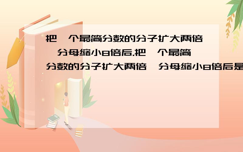 把一个最简分数的分子扩大两倍,分母缩小8倍后.把一个最简分数的分子扩大两倍,分母缩小8倍后是,原分数是多少?