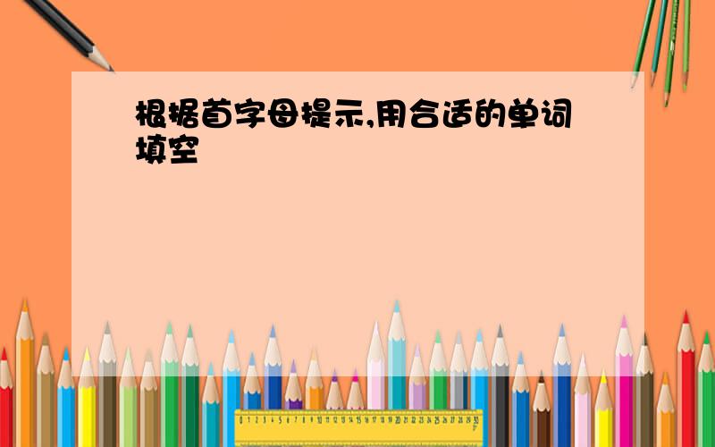 根据首字母提示,用合适的单词填空