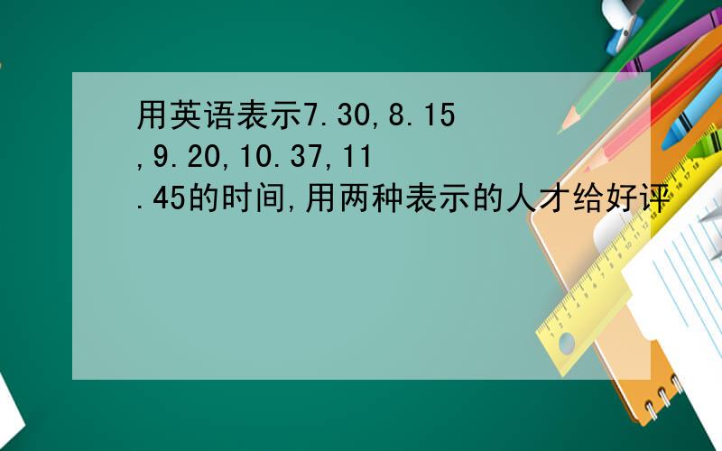 用英语表示7.30,8.15,9.20,10.37,11.45的时间,用两种表示的人才给好评