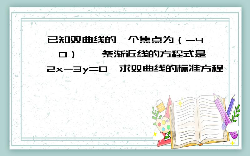 已知双曲线的一个焦点为（-4,0）,一条渐近线的方程式是2x-3y=0,求双曲线的标准方程