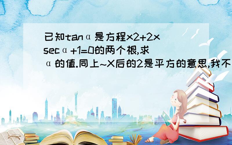 已知tanα是方程x2+2xsecα+1=0的两个根,求α的值.同上~X后的2是平方的意思,我不会打平方.