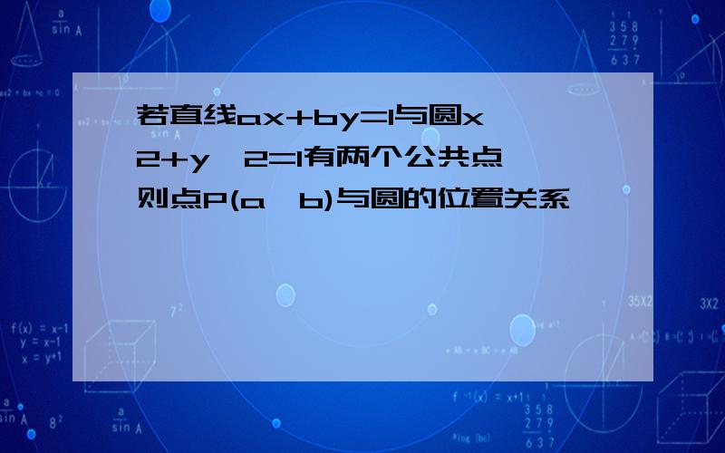 若直线ax+by=1与圆x^2+y^2=1有两个公共点,则点P(a,b)与圆的位置关系