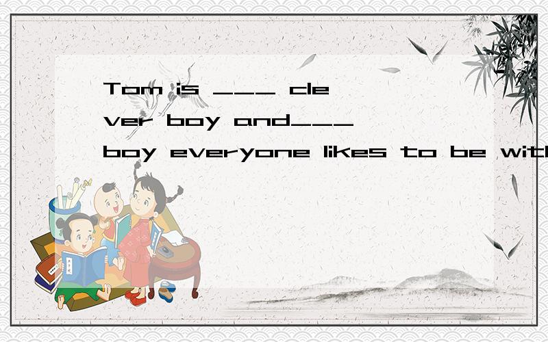 Tom is ___ clever boy and___boy everyone likes to be with选项：A a;aB a;theC the;a Dthe;the