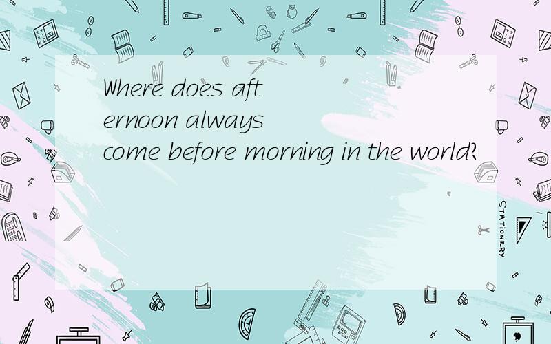 Where does afternoon always come before morning in the world?