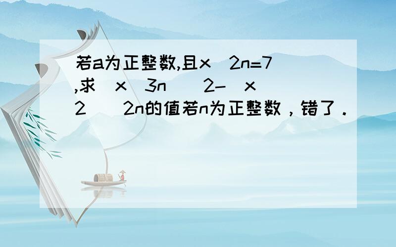 若a为正整数,且x^2n=7,求(x^3n)^2-(x^2)^2n的值若n为正整数，错了。