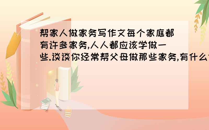 帮家人做家务写作文每个家庭都有许多家务,人人都应该学做一些.谈谈你经常帮父母做那些家务,有什么体会,并打算在署假为家里做什么