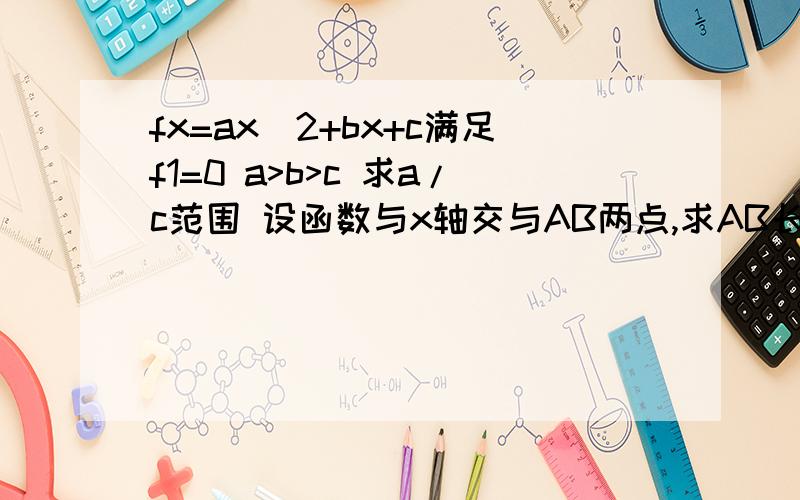 fx=ax^2+bx+c满足f1=0 a>b>c 求a/c范围 设函数与x轴交与AB两点,求AB长度的范围